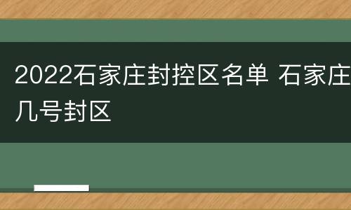 2022石家庄封控区名单 石家庄几号封区