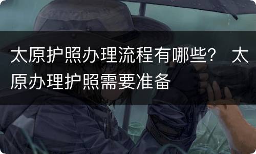 太原护照办理流程有哪些？ 太原办理护照需要准备
