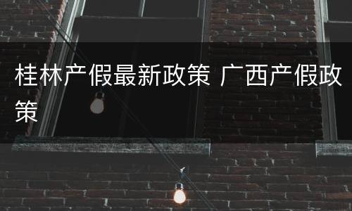 桂林产假最新政策 广西产假政策