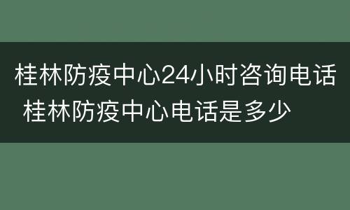 桂林防疫中心24小时咨询电话 桂林防疫中心电话是多少