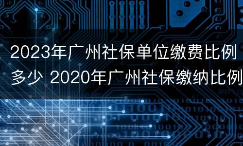 2023年广州社保单位缴费比例多少 2020年广州社保缴纳比例