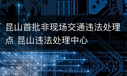 昆山首批非现场交通违法处理点 昆山违法处理中心
