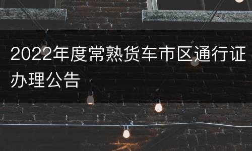 2022年度常熟货车市区通行证办理公告