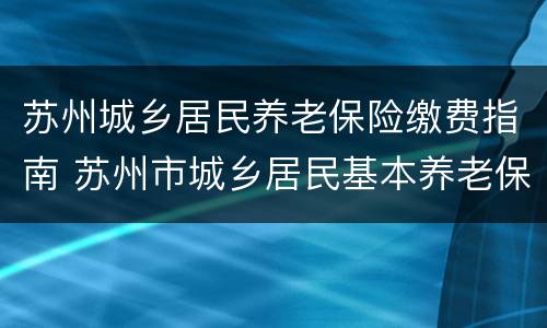 苏州城乡居民养老保险缴费指南 苏州市城乡居民基本养老保险