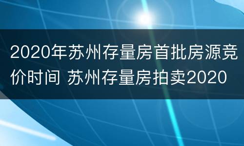 2020年苏州存量房首批房源竞价时间 苏州存量房拍卖2020