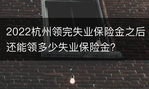 2022杭州领完失业保险金之后还能领多少失业保险金？