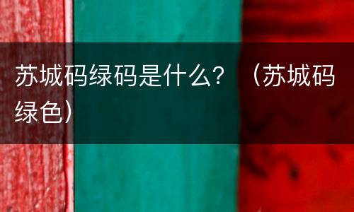 苏城码绿码是什么？（苏城码绿色）