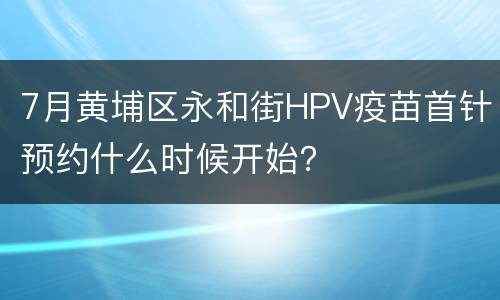 7月黄埔区永和街HPV疫苗首针预约什么时候开始？