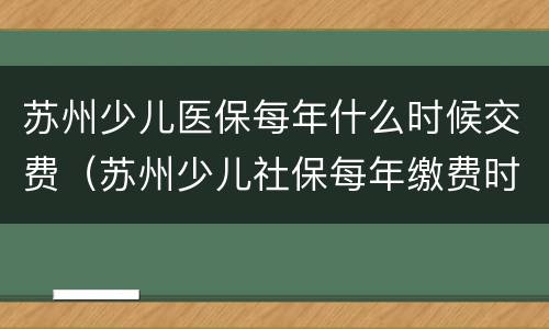 苏州少儿医保每年什么时候交费（苏州少儿社保每年缴费时间）