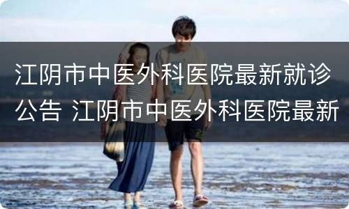 江阴市中医外科医院最新就诊公告 江阴市中医外科医院最新就诊公告信息