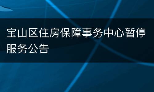 宝山区住房保障事务中心暂停服务公告