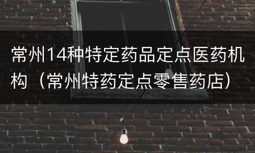 常州14种特定药品定点医药机构（常州特药定点零售药店）