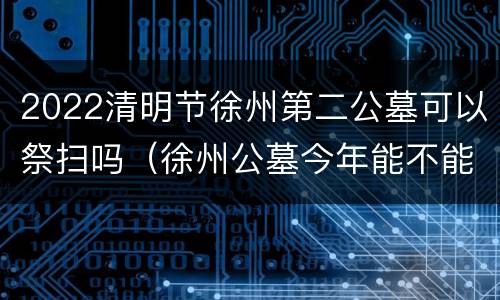 2022清明节徐州第二公墓可以祭扫吗（徐州公墓今年能不能祭祀）