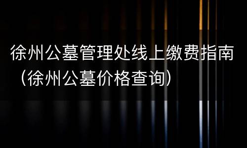 徐州公墓管理处线上缴费指南（徐州公墓价格查询）