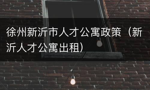 徐州新沂市人才公寓政策（新沂人才公寓出租）