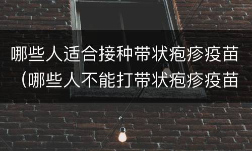 哪些人适合接种带状疱疹疫苗（哪些人不能打带状疱疹疫苗适合人群）