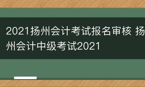 2021扬州会计考试报名审核 扬州会计中级考试2021