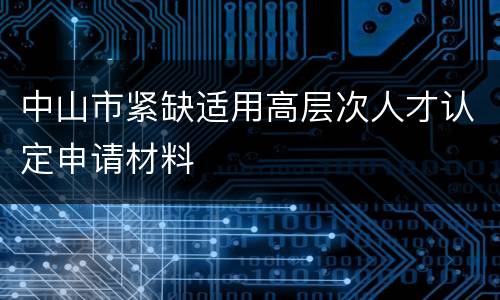 中山市紧缺适用高层次人才认定申请材料