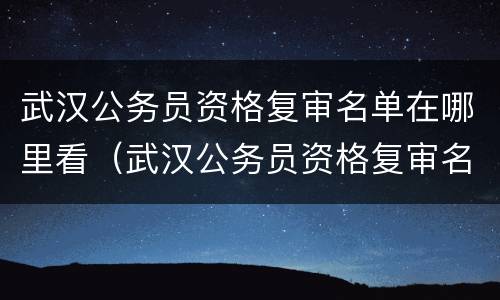武汉公务员资格复审名单在哪里看（武汉公务员资格复审名单在哪里看啊）