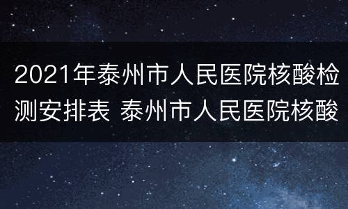 2021年泰州市人民医院核酸检测安排表 泰州市人民医院核酸检测时间