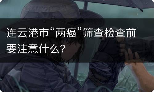 连云港市“两癌”筛查检查前要注意什么？