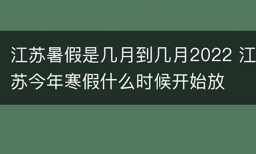 江苏暑假是几月到几月2022 江苏今年寒假什么时候开始放