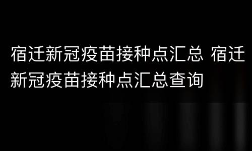 宿迁新冠疫苗接种点汇总 宿迁新冠疫苗接种点汇总查询
