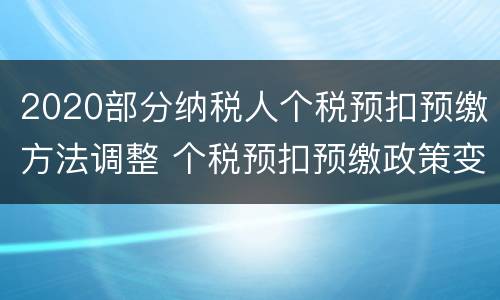 2020部分纳税人个税预扣预缴方法调整 个税预扣预缴政策变化梳理
