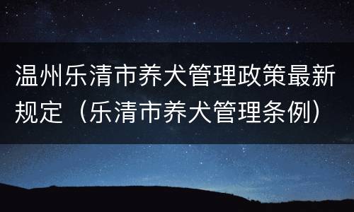 温州乐清市养犬管理政策最新规定（乐清市养犬管理条例）