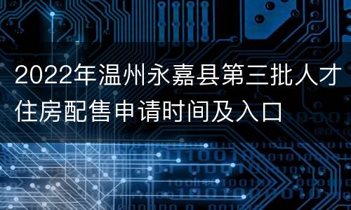 2022年温州永嘉县第三批人才住房配售申请时间及入口