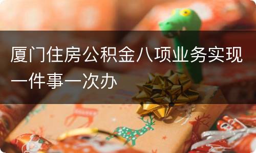 厦门住房公积金八项业务实现一件事一次办