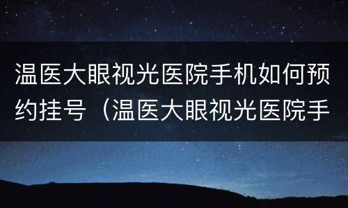 温医大眼视光医院手机如何预约挂号（温医大眼视光医院手机如何预约挂号看病）