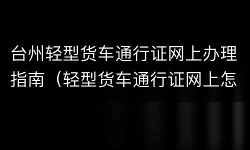 台州轻型货车通行证网上办理指南（轻型货车通行证网上怎么办）
