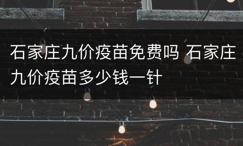 石家庄九价疫苗免费吗 石家庄九价疫苗多少钱一针