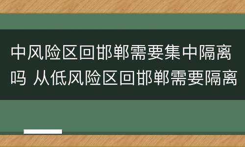 中风险区回邯郸需要集中隔离吗 从低风险区回邯郸需要隔离吗