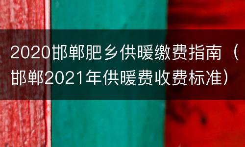 2020邯郸肥乡供暖缴费指南（邯郸2021年供暖费收费标准）