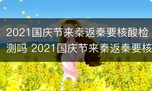 2021国庆节来秦返秦要核酸检测吗 2021国庆节来秦返秦要核酸检测吗今天