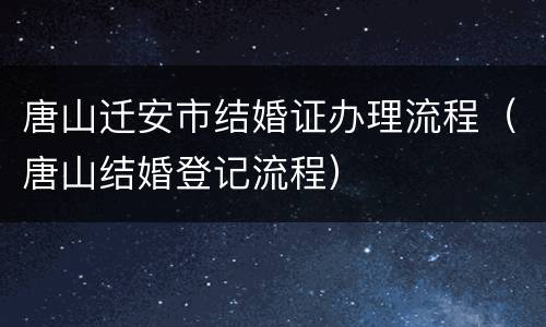 唐山迁安市结婚证办理流程（唐山结婚登记流程）