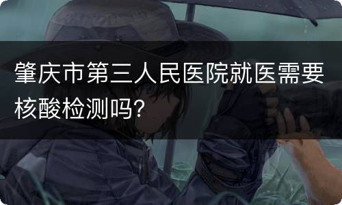 肇庆市第三人民医院就医需要核酸检测吗？