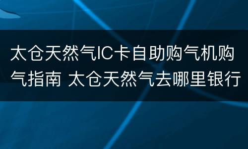 太仓天然气IC卡自助购气机购气指南 太仓天然气去哪里银行充值