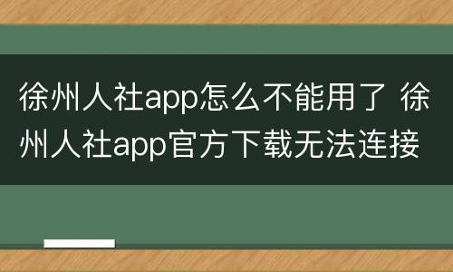 徐州人社app怎么不能用了 徐州人社app官方下载无法连接