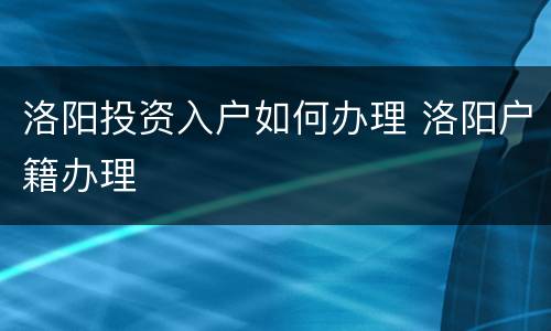洛阳投资入户如何办理 洛阳户籍办理