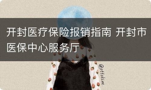 开封医疗保险报销指南 开封市医保中心服务厅