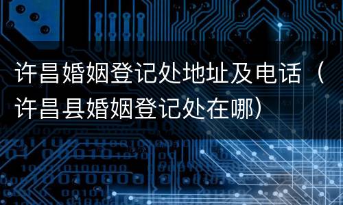 许昌婚姻登记处地址及电话（许昌县婚姻登记处在哪）