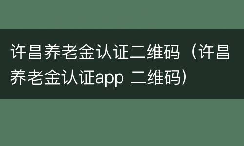 许昌养老金认证二维码（许昌养老金认证app 二维码）