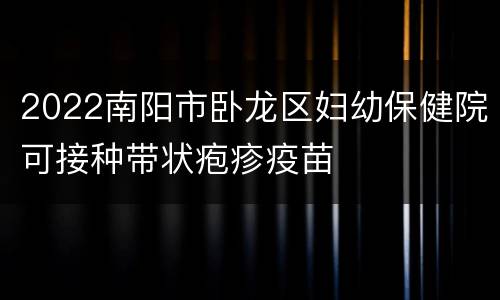 2022南阳市卧龙区妇幼保健院可接种带状疱疹疫苗