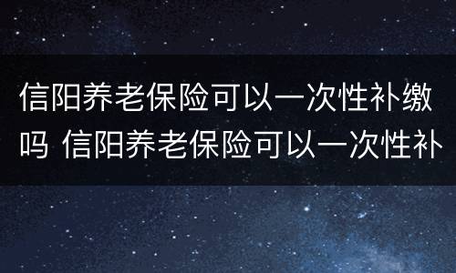 信阳养老保险可以一次性补缴吗 信阳养老保险可以一次性补缴吗多少钱