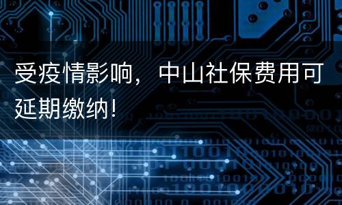 受疫情影响，中山社保费用可延期缴纳!