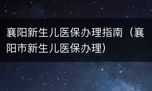 襄阳新生儿医保办理指南（襄阳市新生儿医保办理）