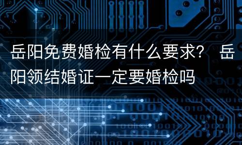岳阳免费婚检有什么要求？ 岳阳领结婚证一定要婚检吗